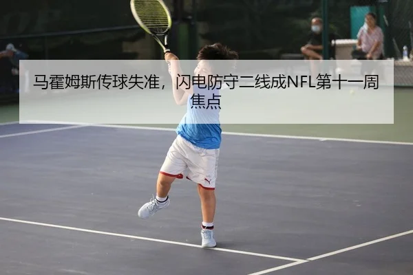 马霍姆斯传球失准，闪电防守二线成NFL第十一周焦点